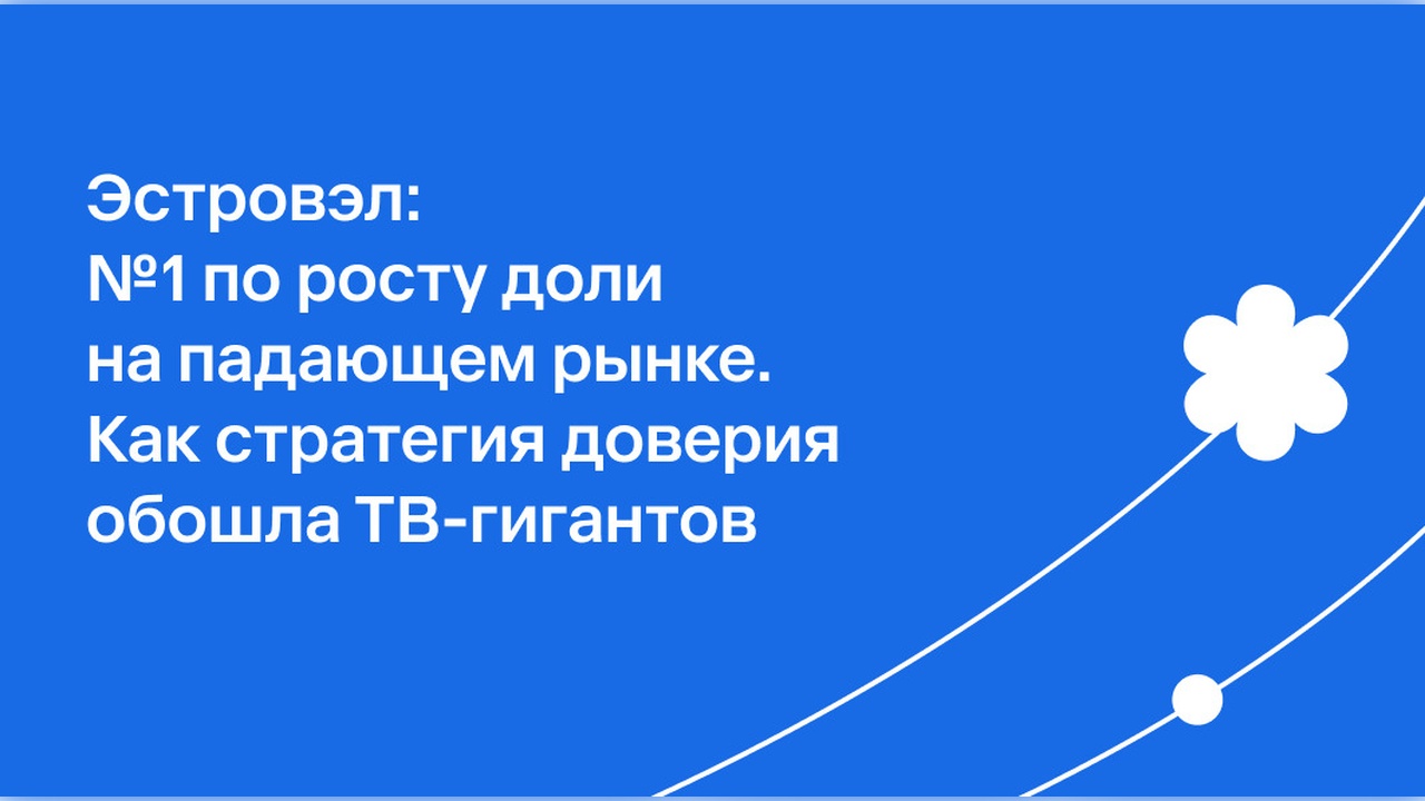Эстровэл #1 по росту на падающем рынке. Как стратегия доверия обошла ТВ-гигантов