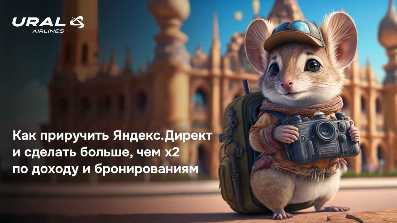 Как приручить Яндекс.Директ и сделать больше, чем х2 по доходу и бронированиям. Кейс «Уральских авиалиний»