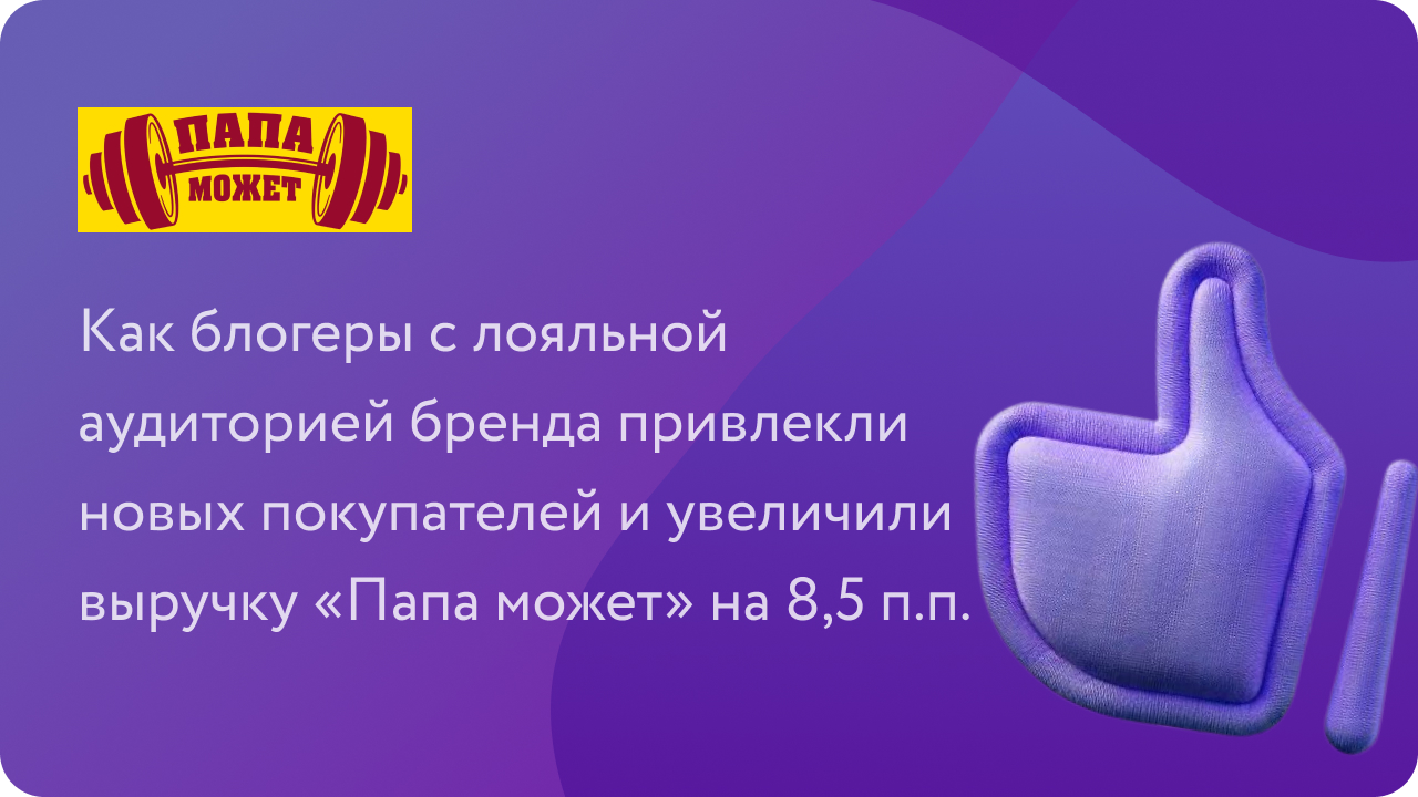 Как блогеры с лояльной аудиторией бренда привлекли новых покупателей и увеличили выручку «Папа может» на 8,5 п.п.